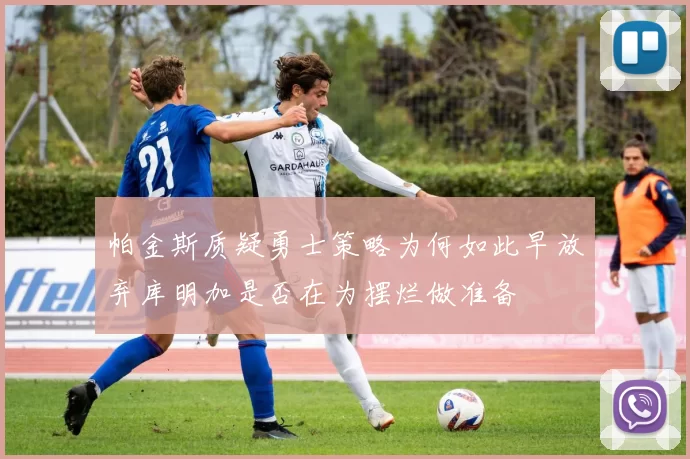 帕金斯质疑勇士策略为何如此早放弃库明加是否在为摆烂做准备