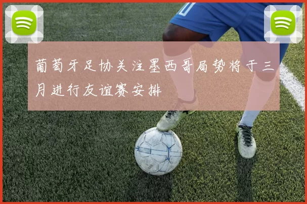 葡萄牙足协关注墨西哥局势将于三月进行友谊赛安排