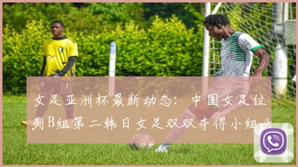 女足亚洲杯最新动态：中国女足位列B组第二韩日女足双双夺得小组头名