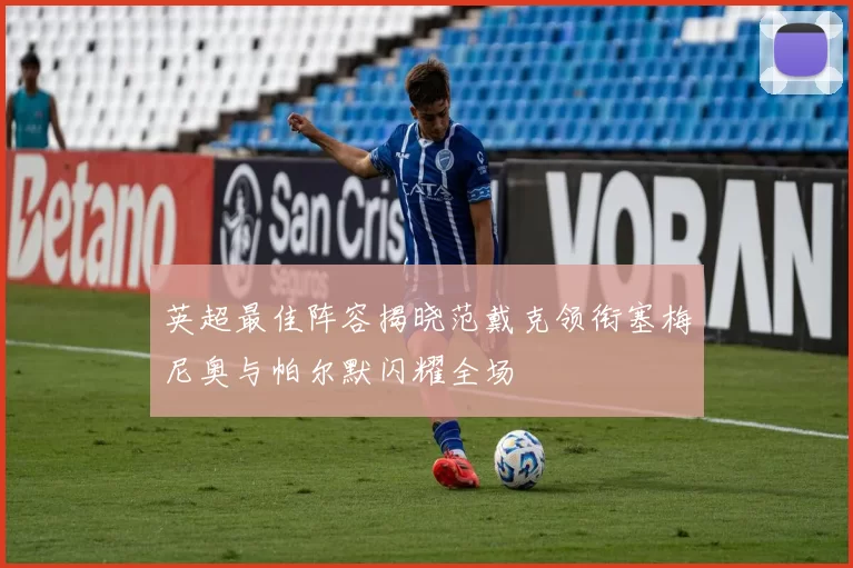 英超最佳阵容揭晓范戴克领衔塞梅尼奥与帕尔默闪耀全场
