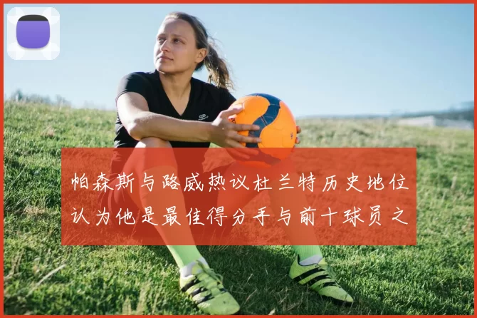 帕森斯与路威热议杜兰特历史地位认为他是最佳得分手与前十球员之一