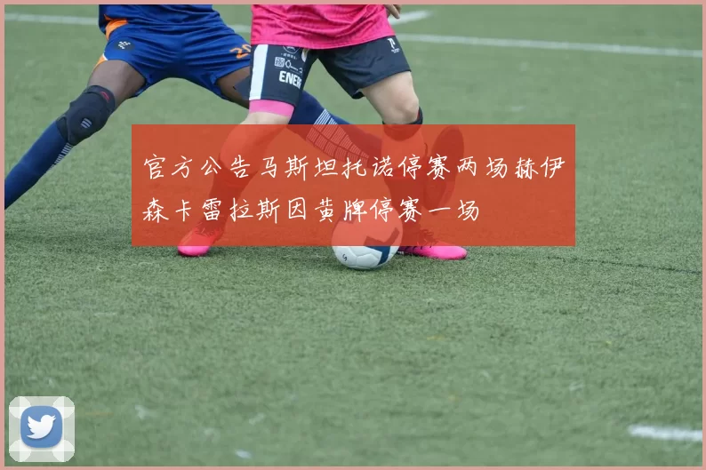 官方公告马斯坦托诺停赛两场赫伊森卡雷拉斯因黄牌停赛一场