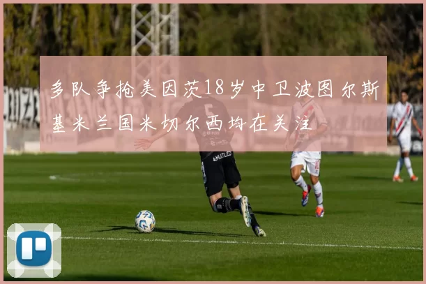 多队争抢美因茨18岁中卫波图尔斯基米兰国米切尔西均在关注