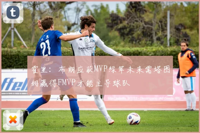 霍里：布朗应获MVP绿军未来需塔图姆赢得FMVP才能主导球队