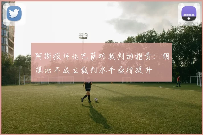 阿斯报评论巴萨对裁判的指责：阴谋论不成立裁判水平亟待提升