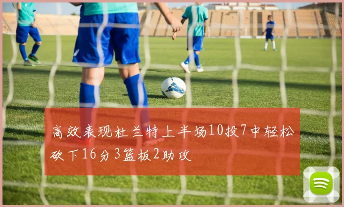高效表现杜兰特上半场10投7中轻松砍下16分3篮板2助攻
