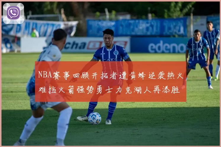NBA赛事回顾开拓者遭黄蜂逆袭热火难挡火箭强势勇士力克湖人再添胜绩