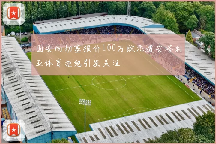 国安向切塞报价100万欧元遭安塔利亚体育拒绝引发关注