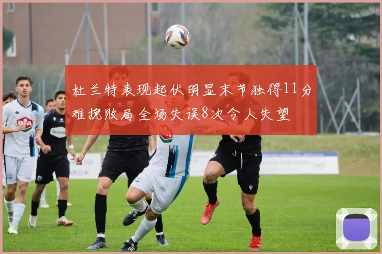 杜兰特表现起伏明显末节独得11分难挽败局全场失误8次令人失望
