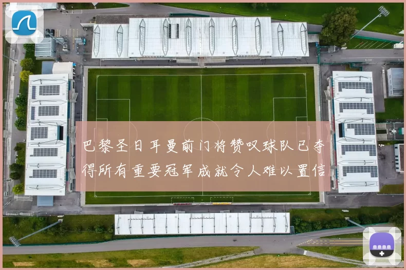 巴黎圣日耳曼前门将赞叹球队已夺得所有重要冠军成就令人难以置信