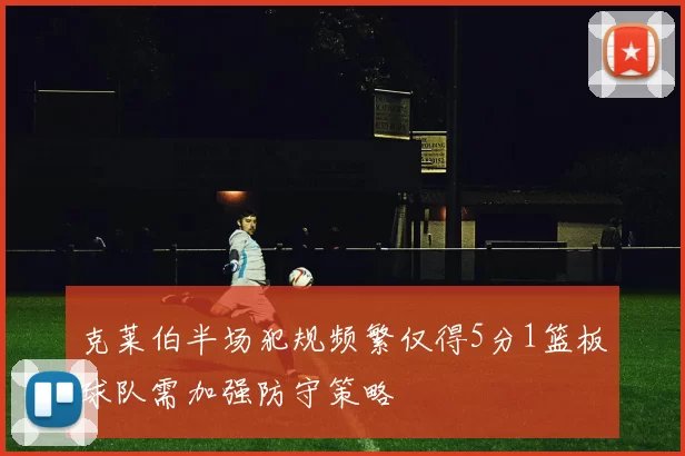克莱伯半场犯规频繁仅得5分1篮板球队需加强防守策略