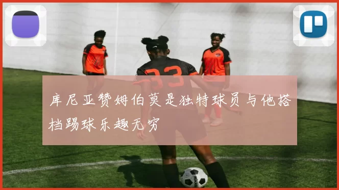 库尼亚赞姆伯莫是独特球员与他搭档踢球乐趣无穷