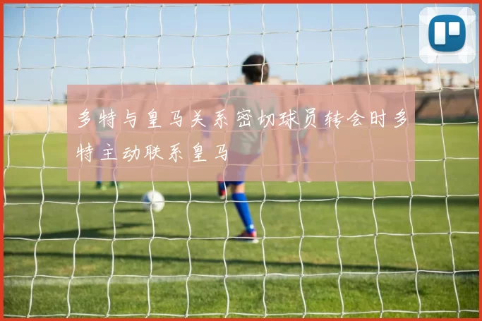 多特与皇马关系密切球员转会时多特主动联系皇马