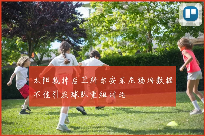 太阳裁掉后卫科尔安东尼场均数据不佳引发球队重组讨论