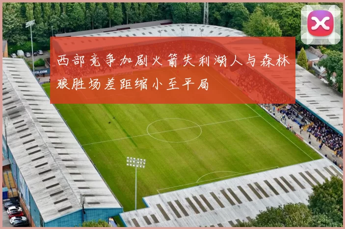 西部竞争加剧火箭失利湖人与森林狼胜场差距缩小至平局