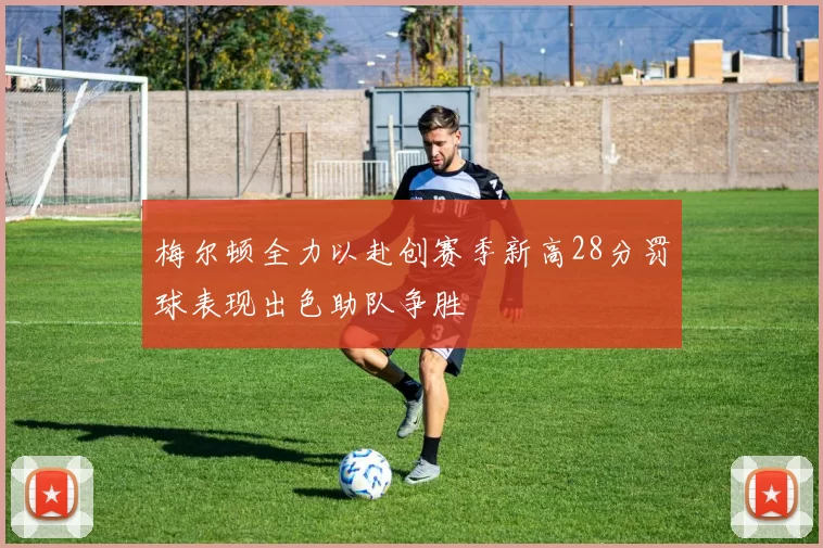梅尔顿全力以赴创赛季新高28分罚球表现出色助队争胜