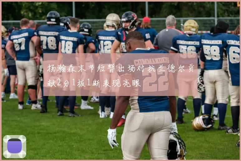杨瀚森末节短暂出场对抗兰德尔贡献2分1板1断表现亮眼