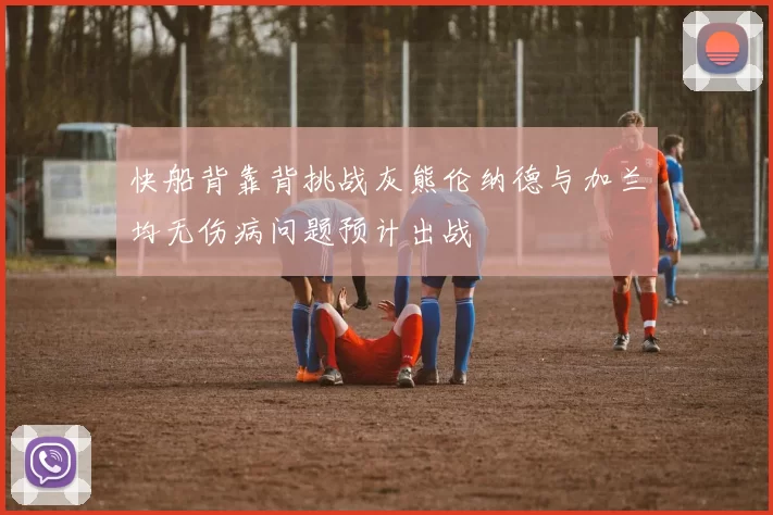 快船背靠背挑战灰熊伦纳德与加兰均无伤病问题预计出战