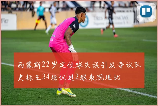 西蒙斯22岁定位球失误引发争议队史标王34场仅进2球表现堪忧
