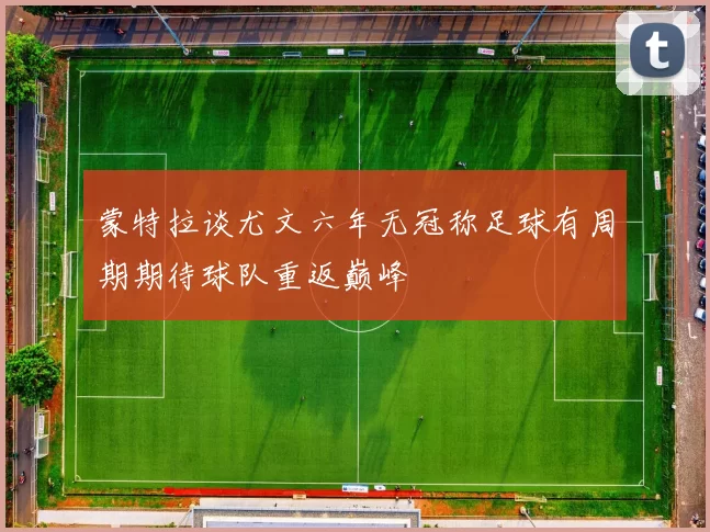 蒙特拉谈尤文六年无冠称足球有周期期待球队重返巅峰