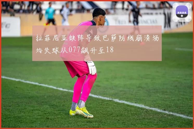 拉菲尼亚缺阵导致巴萨防线崩溃场均失球从077飙升至18