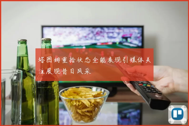 塔图姆重拾状态全能表现引媒体关注展现昔日风采