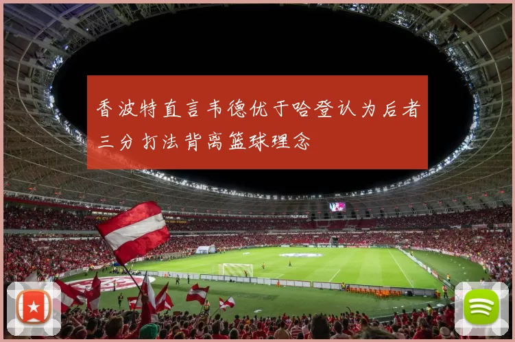 香波特直言韦德优于哈登认为后者三分打法背离篮球理念