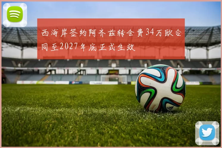 西海岸签约阿齐兹转会费34万欧合同至2027年底正式生效