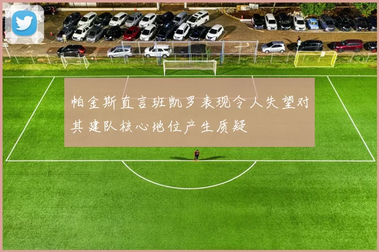 帕金斯直言班凯罗表现令人失望对其建队核心地位产生质疑
